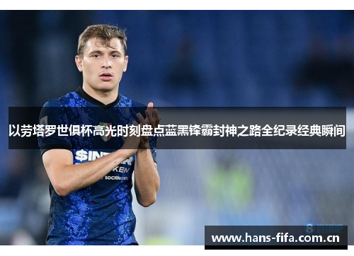 以劳塔罗世俱杯高光时刻盘点蓝黑锋霸封神之路全纪录经典瞬间