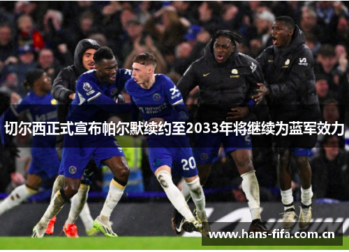 切尔西正式宣布帕尔默续约至2033年将继续为蓝军效力 切尔西正式宣布帕尔默续约至2033年将继续为蓝军效力